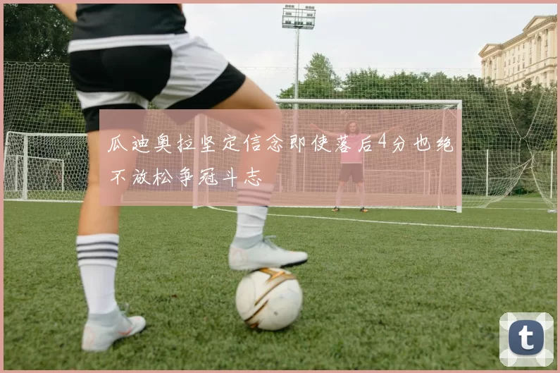 瓜迪奥拉坚定信念即使落后4分也绝不放松争冠斗志