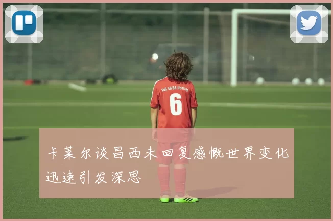 卡莱尔谈昌西未回复感慨世界变化迅速引发深思