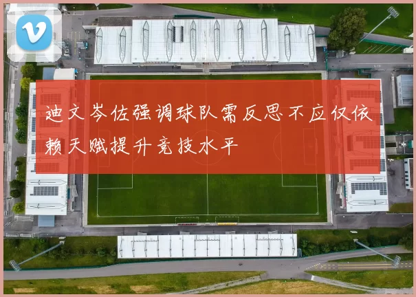 迪文岑佐强调球队需反思不应仅依赖天赋提升竞技水平