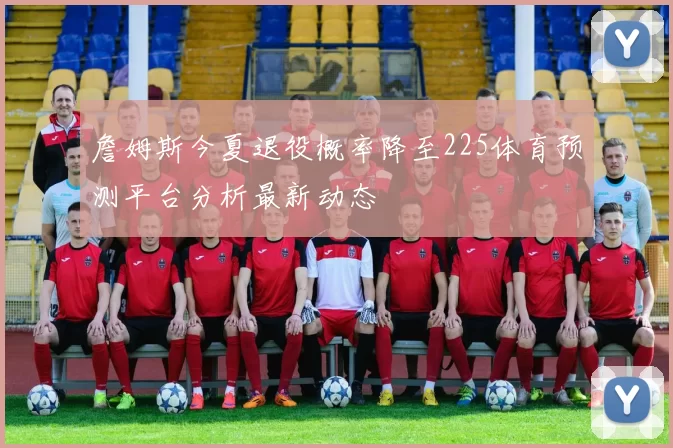 詹姆斯今夏退役概率降至225体育预测平台分析最新动态