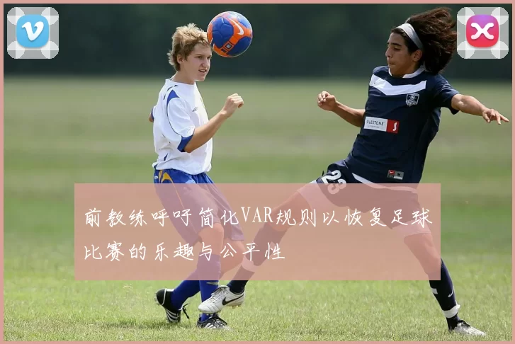 前教练呼吁简化VAR规则以恢复足球比赛的乐趣与公平性