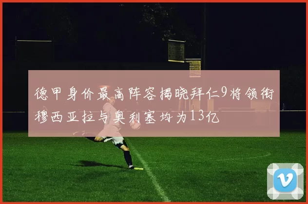 德甲身价最高阵容揭晓拜仁9将领衔穆西亚拉与奥利塞均为13亿