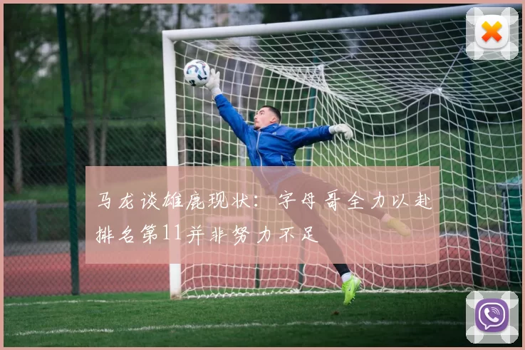 马龙谈雄鹿现状：字母哥全力以赴排名第11并非努力不足