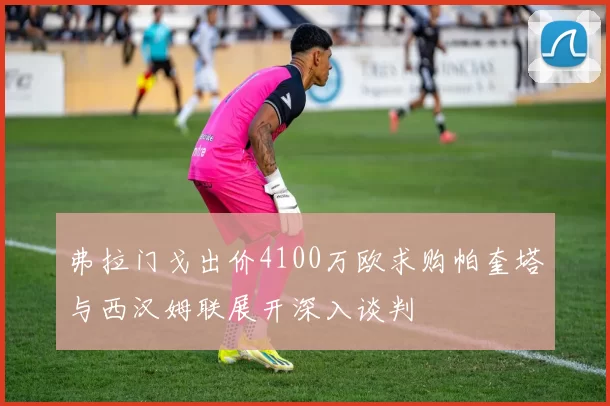 弗拉门戈出价4100万欧求购帕奎塔与西汉姆联展开深入谈判