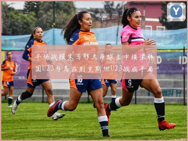 半场战报朱马耶夫角球击中横梁韩国U23与乌兹别克斯坦U23战成平局