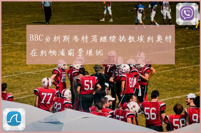 BBC分析斯洛特若继续执教埃利奥特在利物浦前景堪忧