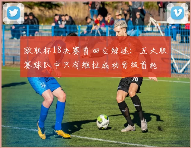 欧联杯18决赛首回合综述：五大联赛球队中只有维拉成功晋级首轮