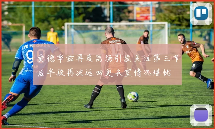爱德华兹再度离场引发关注第三节后半段再次返回更衣室情况堪忧