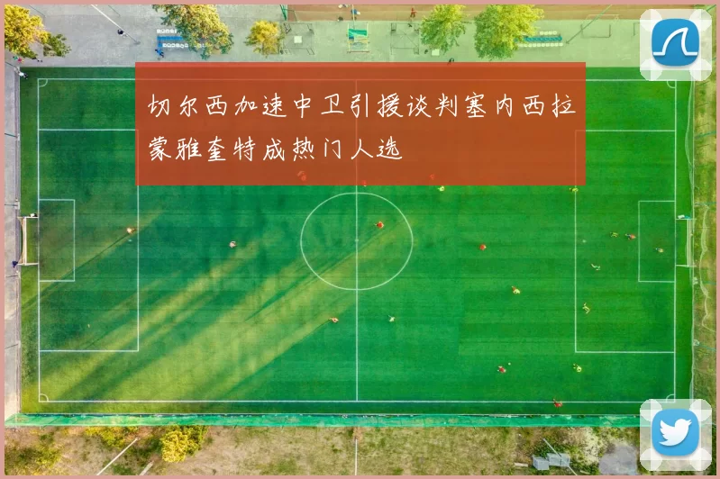切尔西加速中卫引援谈判塞内西拉蒙雅奎特成热门人选