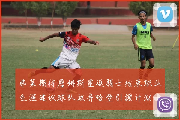 弗莱期待詹姆斯重返骑士结束职业生涯建议球队放弃哈登引援计划