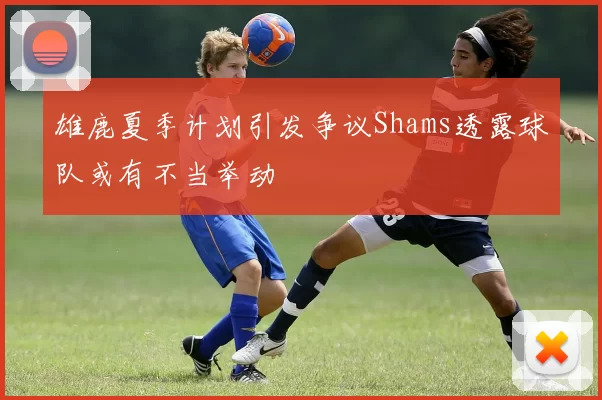 雄鹿夏季计划引发争议Shams透露球队或有不当举动