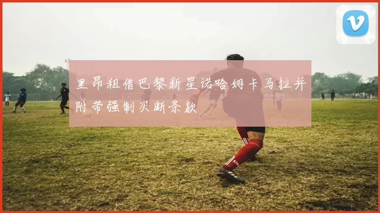里昂租借巴黎新星诺哈姆卡马拉并附带强制买断条款