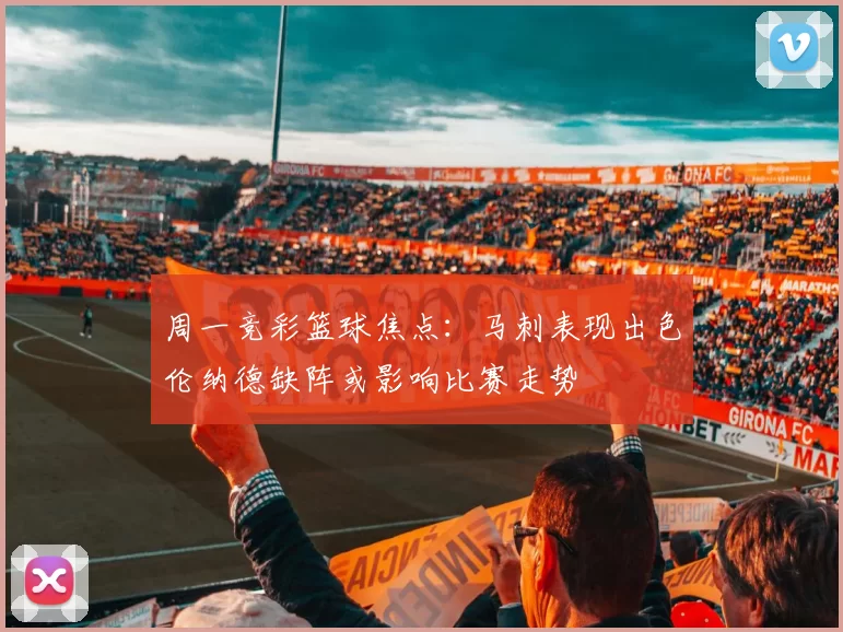 周一竞彩篮球焦点：马刺表现出色伦纳德缺阵或影响比赛走势