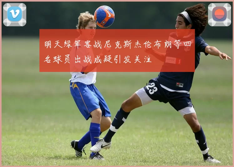 明天绿军客战尼克斯杰伦布朗等四名球员出战成疑引发关注