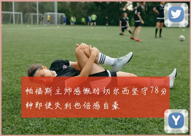 帕福斯主帅感慨对切尔西坚守78分钟即使失利也倍感自豪