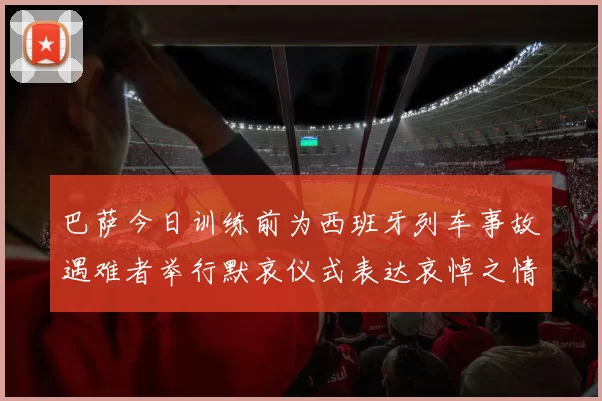 巴萨今日训练前为西班牙列车事故遇难者举行默哀仪式表达哀悼之情