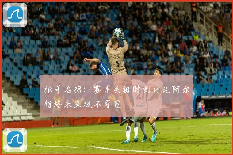 枪手名宿：赛季关键时刻讨论阿尔特塔未来极不尊重