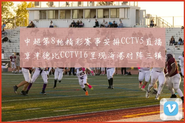 中超第8轮精彩赛事安排CCTV5直播京津德比CCTV16呈现海港对阵三镇对决