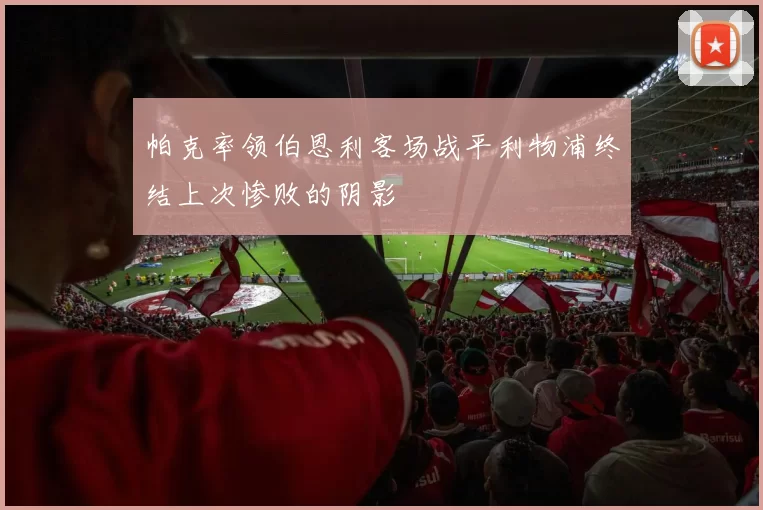 帕克率领伯恩利客场战平利物浦终结上次惨败的阴影