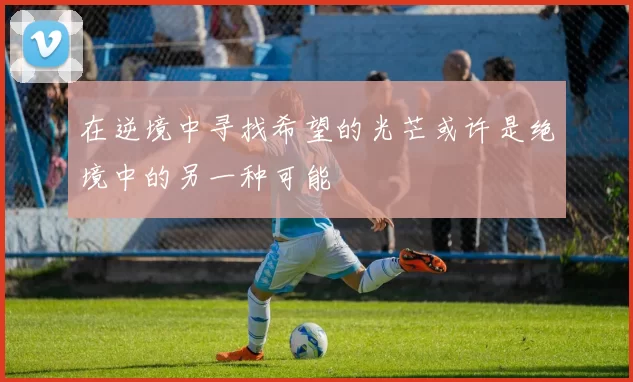 在逆境中寻找希望的光芒或许是绝境中的另一种可能