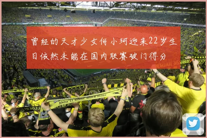曾经的天才少女何小珂迎来22岁生日依然未能在国内联赛破门得分