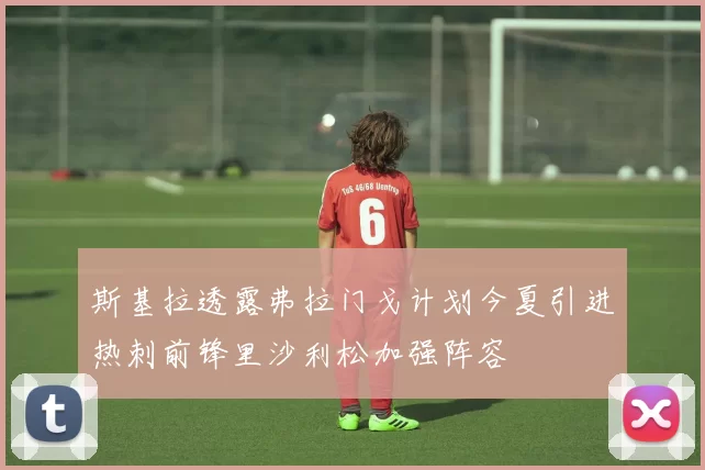 斯基拉透露弗拉门戈计划今夏引进热刺前锋里沙利松加强阵容