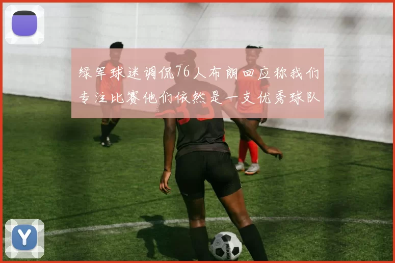 绿军球迷调侃76人布朗回应称我们专注比赛他们依然是一支优秀球队