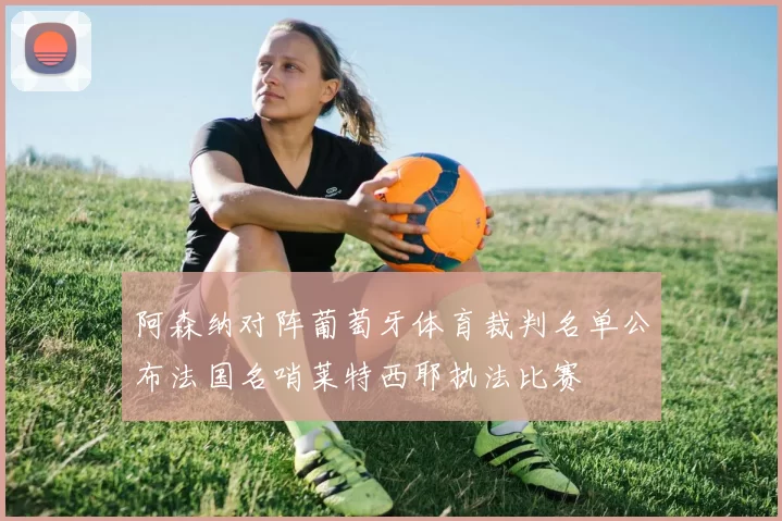 阿森纳对阵葡萄牙体育裁判名单公布法国名哨莱特西耶执法比赛