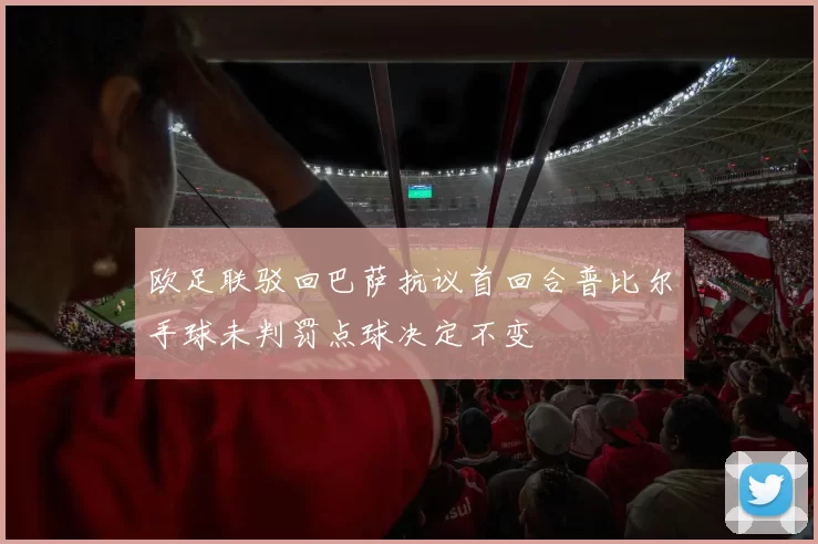 欧足联驳回巴萨抗议首回合普比尔手球未判罚点球决定不变